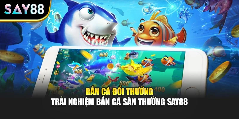 Bắn Cá Đổi Thưởng - Trải Nghiệm Bắn Cá Săn Thưởng Say88