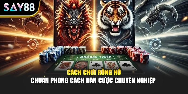 Cách Chơi Rồng Hổ Chuẩn Phong Cách Dân Cược Chuyên Nghiệp