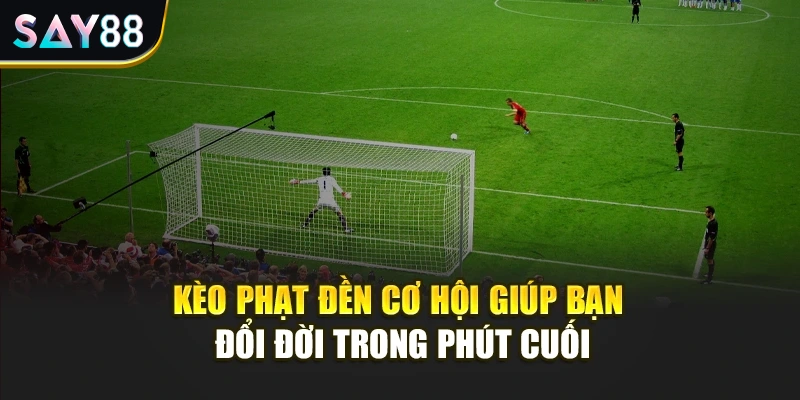 Kèo Phạt Đền Cơ Hội Giúp Bạn Đổi Đời Trong Phút Cuối
